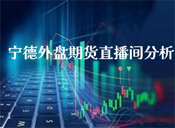 宁德外盘期货直播间分析