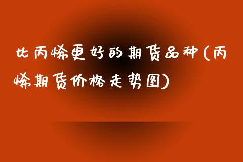 比丙烯更好的期货品种(丙烯期货价格走势图)