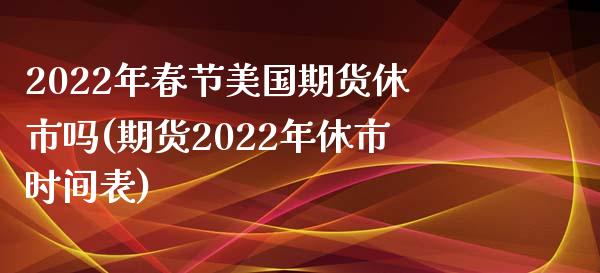 2022年春节美国期货休市吗(期货2022年休市时间表)_https://www.boyangwujin.com_期货直播间_第1张