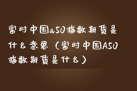 富时中国a50指数期货是什么意思（富时中国A50指数期货是什么）_https://www.boyangwujin.com_期货直播间_第1张