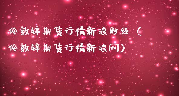 伦敦锌期货行情新浪财经（伦敦锌期货行情新浪网）