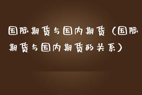 国际期货与国内期货（国际期货与国内期货的关系）_https://www.boyangwujin.com_期货直播间_第1张