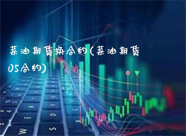 菜油期货换合约(菜油期货05合约)_https://www.boyangwujin.com_期货直播间_第1张