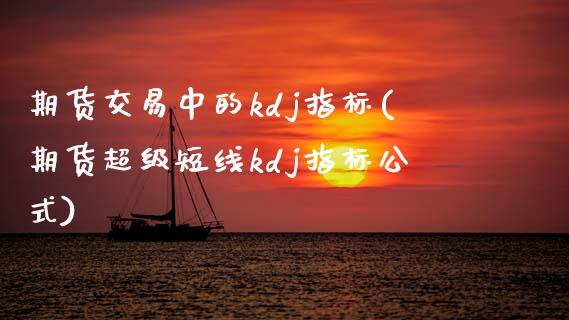 期货交易中的kdj指标(期货超级短线kdj指标公式)