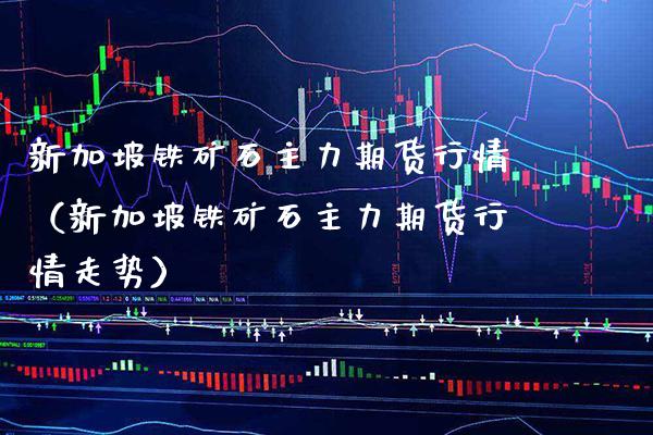 新加坡铁矿石主力期货行情（新加坡铁矿石主力期货行情走势）