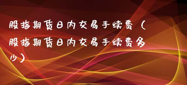 股指期货日内交易手续费（股指期货日内交易手续费多少）