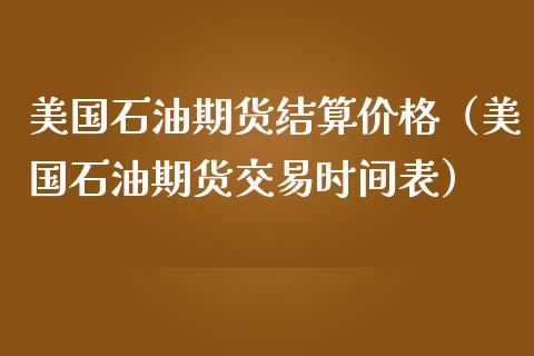 美国石油期货结算价格（美国石油期货交易时间表）_https://www.boyangwujin.com_黄金期货_第1张