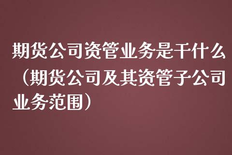 期货公司资管业务是干什么（期货公司及其资管子公司业务范围）