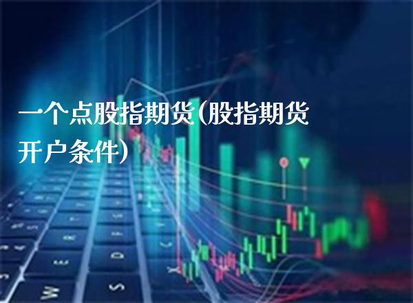 一个点股指期货(股指期货开户条件)_https://www.boyangwujin.com_期货直播间_第1张