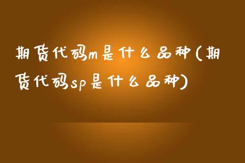 期货代码m是什么品种(期货代码sp是什么品种)_https://www.boyangwujin.com_期货直播间_第1张