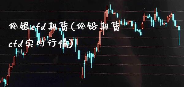 伦银cfd期货(伦铅期货cfd实时行情)_https://www.boyangwujin.com_黄金期货_第1张