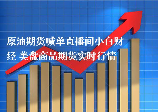 原油期货喊单直播间小白财经 美盘商品期货实时行情_https://www.boyangwujin.com_期货直播间_第1张
