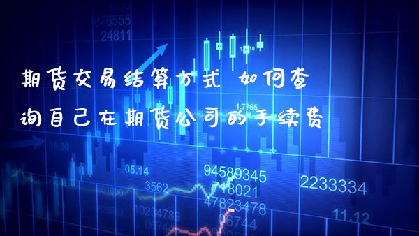 期货交易结算方式 如何查询自己在期货公司的手续费