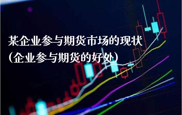 某企业参与期货市场的现状(企业参与期货的好处)
