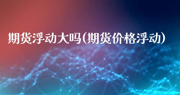 期货浮动大吗(期货价格浮动)_https://www.boyangwujin.com_期货直播间_第1张