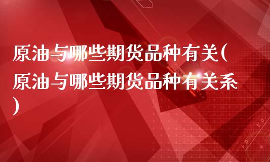 原油与哪些期货品种有关(原油与哪些期货品种有关系)