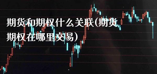 期货和期权什么关联(期货期权在哪里交易)_https://www.boyangwujin.com_原油直播间_第1张