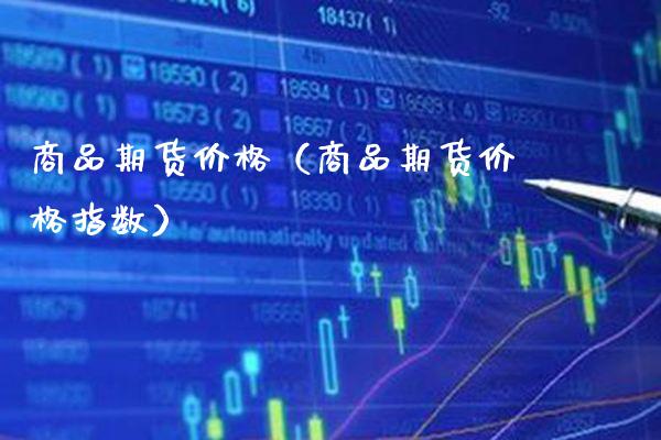 商品期货价格（商品期货价格指数）_https://www.boyangwujin.com_原油期货_第1张