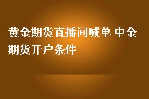 黄金期货直播间喊单 中金期货开户条件