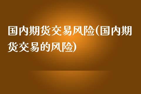 国内期货交易风险(国内期货交易的风险)_https://www.boyangwujin.com_期货直播间_第1张