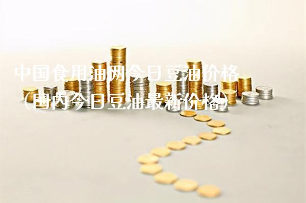 中国食用油网今日豆油价格（国内今日豆油最新价格）_https://www.boyangwujin.com_道指期货_第1张