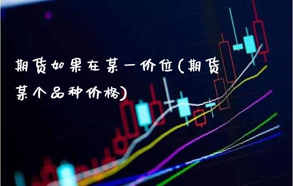 期货如果在某一价位(期货某个品种价格)_https://www.boyangwujin.com_期货直播间_第1张
