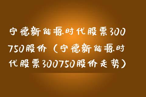 宁德新能源时代股票300750股价（宁德新能源时代股票300750股价走势）