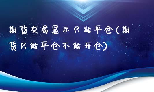 期货交易显示只能平仓(期货只能平仓不能开仓)_https://www.boyangwujin.com_期货科普_第1张