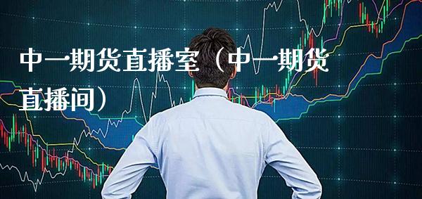 中一期货直播室（中一期货直播间）_https://www.boyangwujin.com_期货直播间_第1张