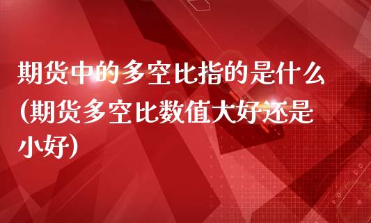 期货中的多空比指的是什么(期货多空比数值大好还是小好)_https://www.boyangwujin.com_期货直播间_第1张