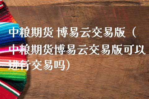 中粮期货 博易云交易版（中粮期货博易云交易版可以进行交易吗）_https://www.boyangwujin.com_恒生指数_第1张