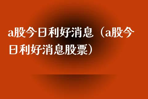 a股今日利好消息（a股今日利好消息股票）_https://www.boyangwujin.com_期货直播间_第1张
