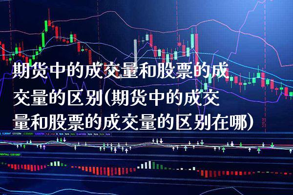 期货中的成交量和股票的成交量的区别(期货中的成交量和股票的成交量的区别在哪)