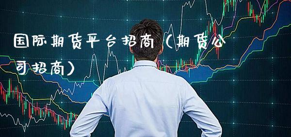 国际期货平台招商（期货公司招商）_https://www.boyangwujin.com_期货直播间_第1张