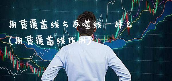 期货覆盖线与吞噬线一样么(期货覆盖线作用)_https://www.boyangwujin.com_期货科普_第1张