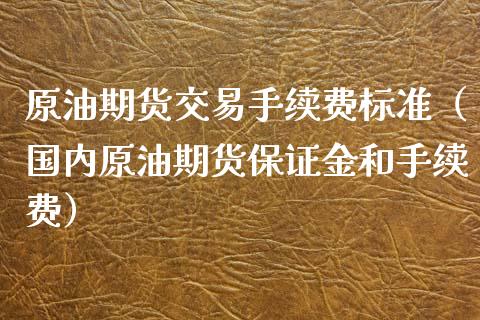 原油期货交易手续费标准（国内原油期货保证金和手续费）_https://www.boyangwujin.com_道指期货_第1张