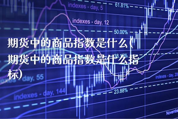 期货中的商品指数是什么(期货中的商品指数是什么指标)_https://www.boyangwujin.com_内盘期货_第1张