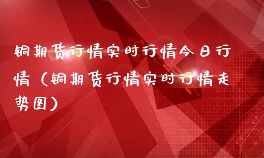 铜期货行情实时行情今日行情（铜期货行情实时行情走势图）_https://www.boyangwujin.com_期货直播间_第1张