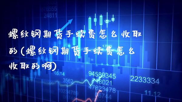 螺纹钢期货手续费怎么收取的(螺纹钢期货手续费怎么收取的啊)_https://www.boyangwujin.com_期货直播间_第1张