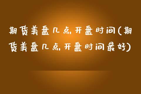 期货美盘几点开盘时间(期货美盘几点开盘时间最好)