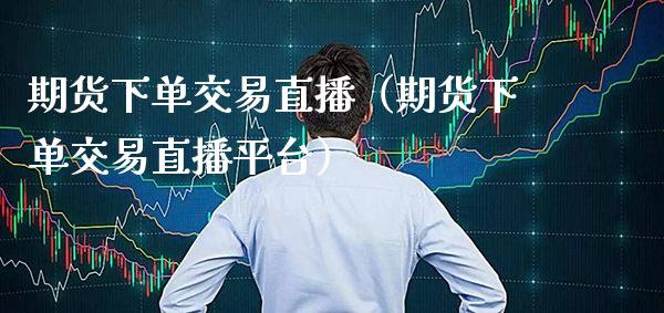期货下单交易直播（期货下单交易直播平台）_https://www.boyangwujin.com_期货直播间_第1张