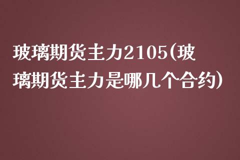 玻璃期货主力2105(玻璃期货主力是哪几个合约)_https://www.boyangwujin.com_期货直播间_第1张