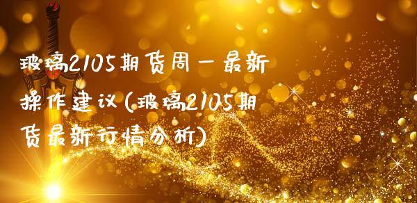 玻璃2105期货周一最新操作建议(玻璃2105期货最新行情分析)