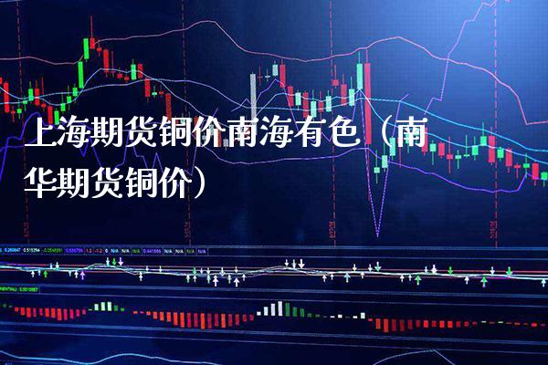 上海期货铜价南海有色（南华期货铜价）_https://www.boyangwujin.com_期货直播间_第1张