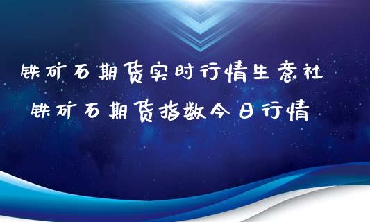 铁矿石期货实时行情生意社 铁矿石期货指数今日行情