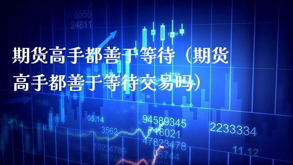 期货高手都善于等待（期货高手都善于等待交易吗）_https://www.boyangwujin.com_期货直播间_第1张