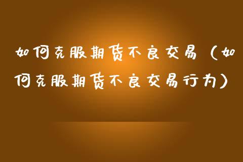 如何克服期货不良交易（如何克服期货不良交易行为）_https://www.boyangwujin.com_原油期货_第1张