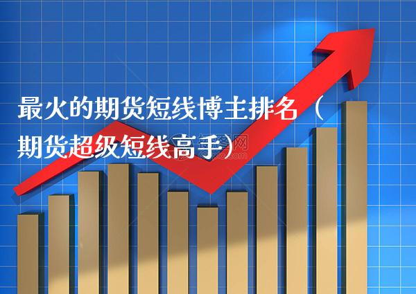 最火的期货短线博主排名（期货超级短线高手）_https://www.boyangwujin.com_道指期货_第1张