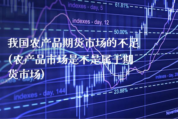 我国农产品期货市场的不足(农产品市场是不是属于期货市场)