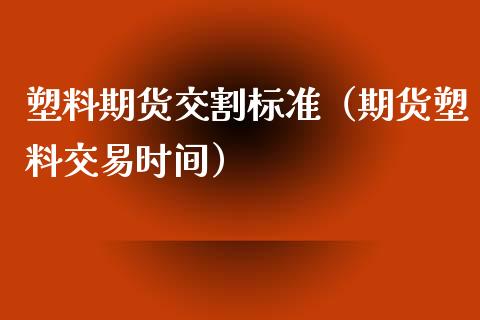 塑料期货交割标准（期货塑料交易时间）_https://www.boyangwujin.com_期货直播间_第1张